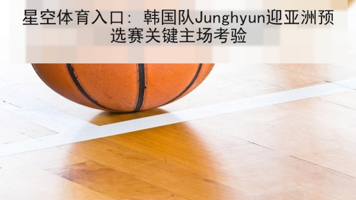 星空体育入口: 韩国队Junghyun迎亚洲预选赛关键主场考验
