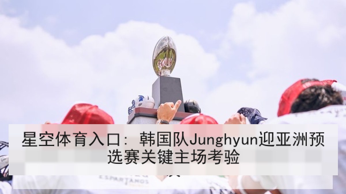 星空体育入口: 韩国队Junghyun迎亚洲预选赛关键主场考验