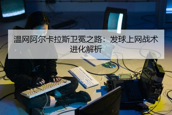 温网阿尔卡拉斯卫冕之路：发球上网战术进化解析