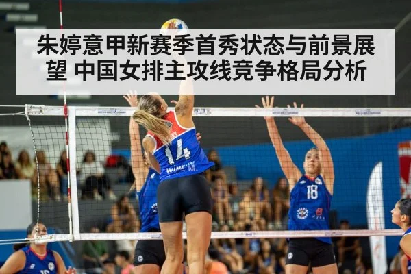 朱婷意甲新赛季首秀状态与前景展望 中国女排主攻线竞争格局分析